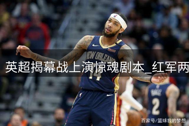 英超揭幕战上演惊魂剧本 红军两度落后终读秒扳平